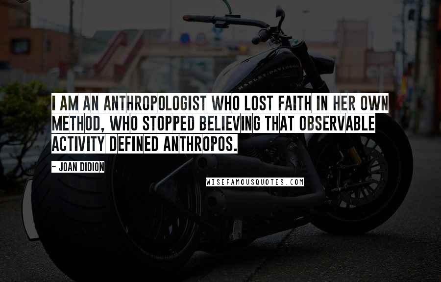 Joan Didion Quotes: I am an anthropologist who lost faith in her own method, who stopped believing that observable activity defined anthropos.