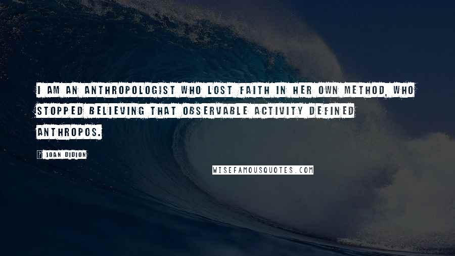 Joan Didion Quotes: I am an anthropologist who lost faith in her own method, who stopped believing that observable activity defined anthropos.