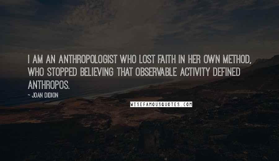 Joan Didion Quotes: I am an anthropologist who lost faith in her own method, who stopped believing that observable activity defined anthropos.