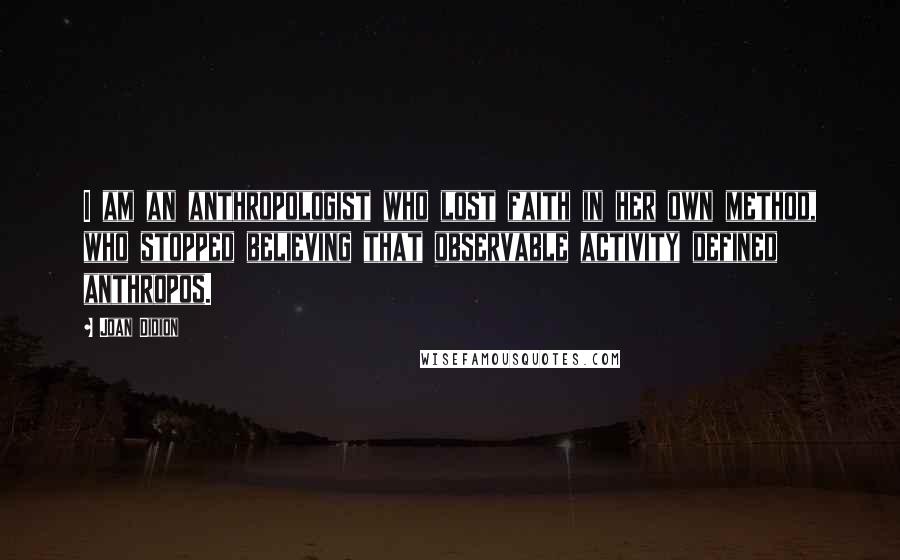 Joan Didion Quotes: I am an anthropologist who lost faith in her own method, who stopped believing that observable activity defined anthropos.