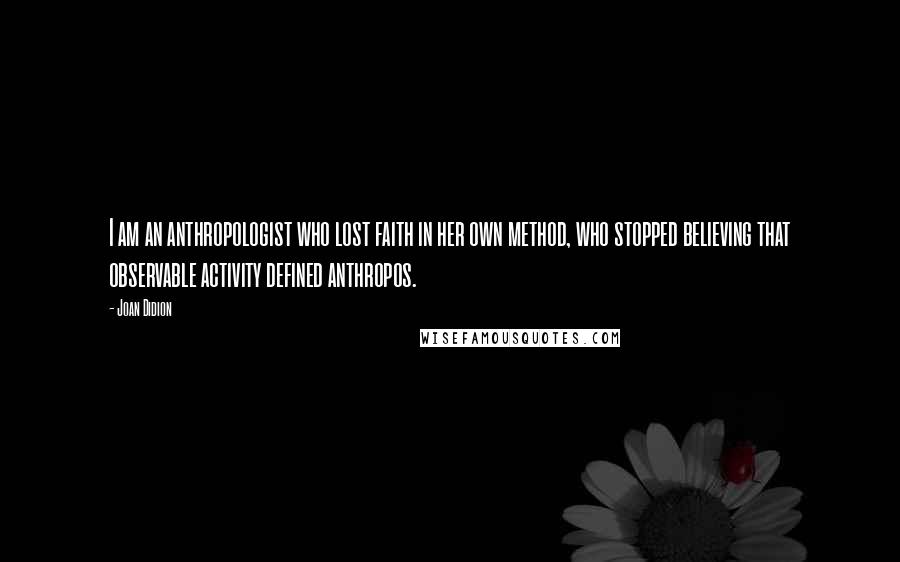 Joan Didion Quotes: I am an anthropologist who lost faith in her own method, who stopped believing that observable activity defined anthropos.