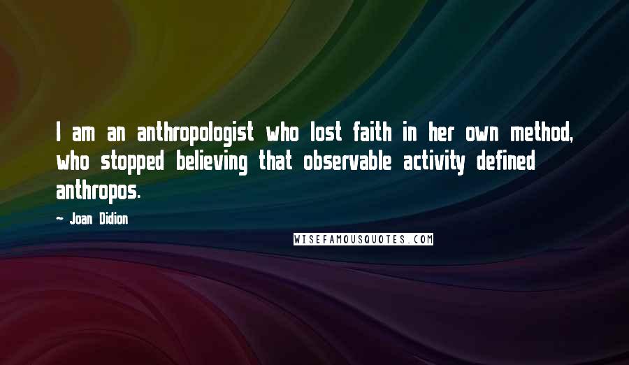 Joan Didion Quotes: I am an anthropologist who lost faith in her own method, who stopped believing that observable activity defined anthropos.