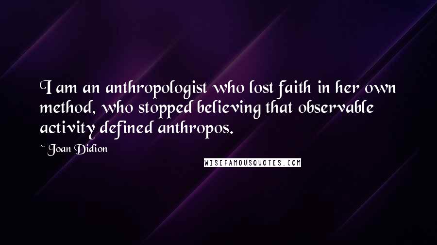 Joan Didion Quotes: I am an anthropologist who lost faith in her own method, who stopped believing that observable activity defined anthropos.