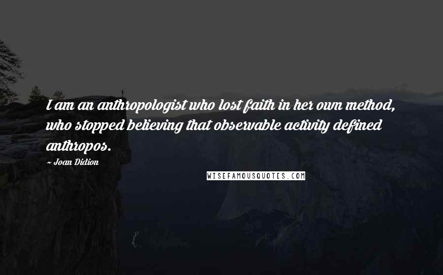 Joan Didion Quotes: I am an anthropologist who lost faith in her own method, who stopped believing that observable activity defined anthropos.