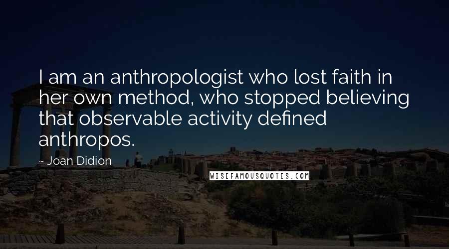 Joan Didion Quotes: I am an anthropologist who lost faith in her own method, who stopped believing that observable activity defined anthropos.