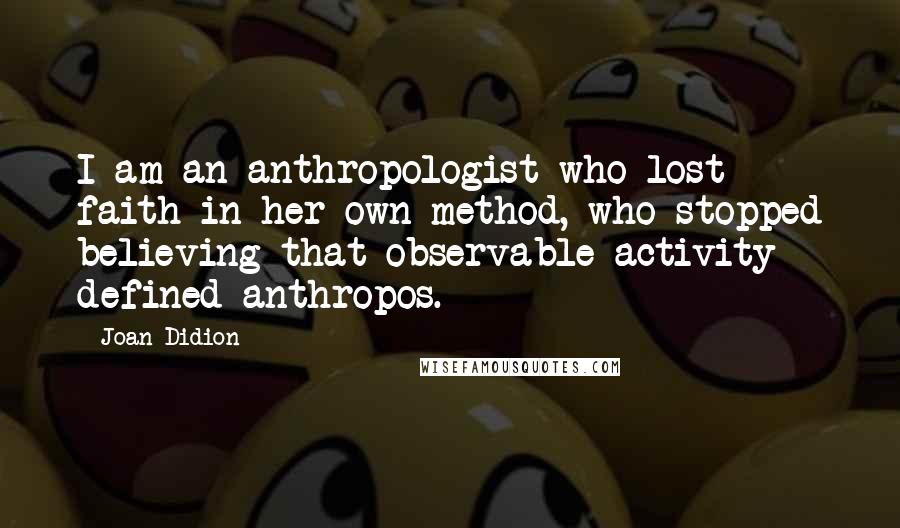 Joan Didion Quotes: I am an anthropologist who lost faith in her own method, who stopped believing that observable activity defined anthropos.