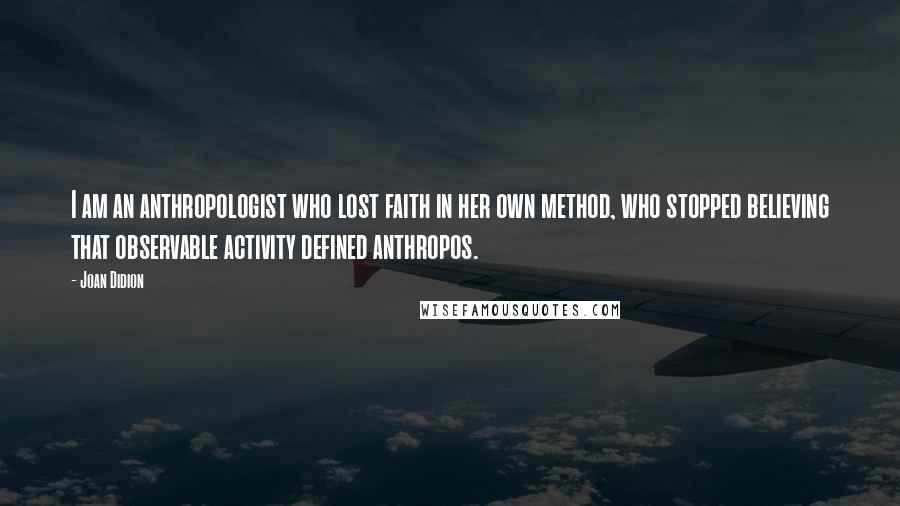 Joan Didion Quotes: I am an anthropologist who lost faith in her own method, who stopped believing that observable activity defined anthropos.