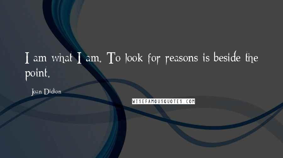 Joan Didion Quotes: I am what I am. To look for reasons is beside the point.