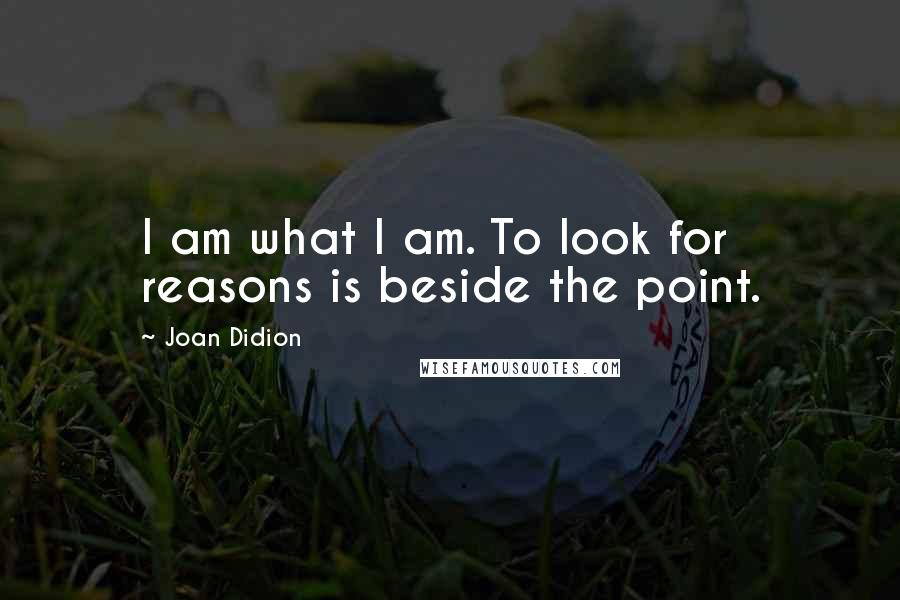 Joan Didion Quotes: I am what I am. To look for reasons is beside the point.