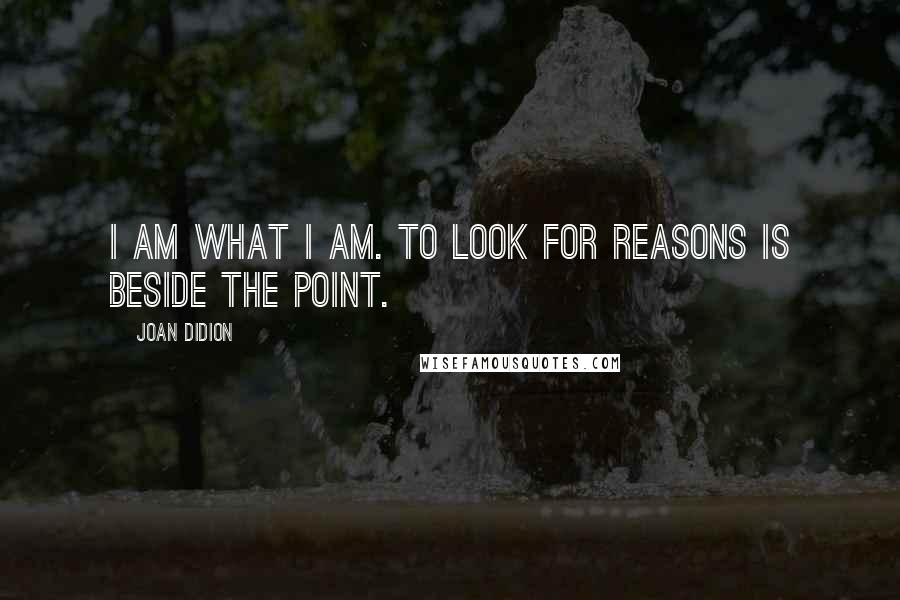 Joan Didion Quotes: I am what I am. To look for reasons is beside the point.