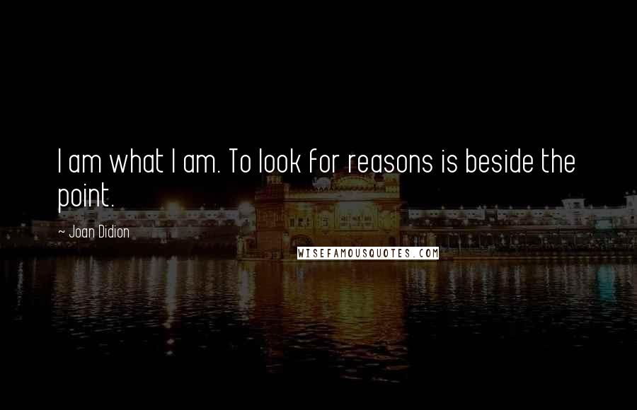 Joan Didion Quotes: I am what I am. To look for reasons is beside the point.