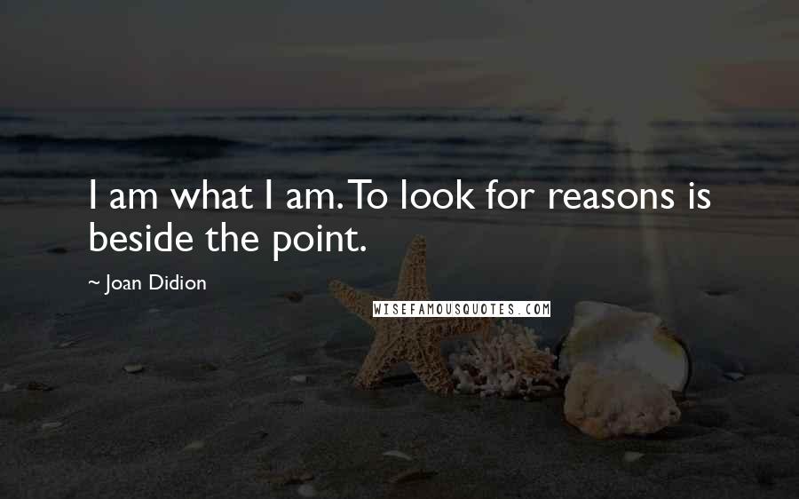 Joan Didion Quotes: I am what I am. To look for reasons is beside the point.