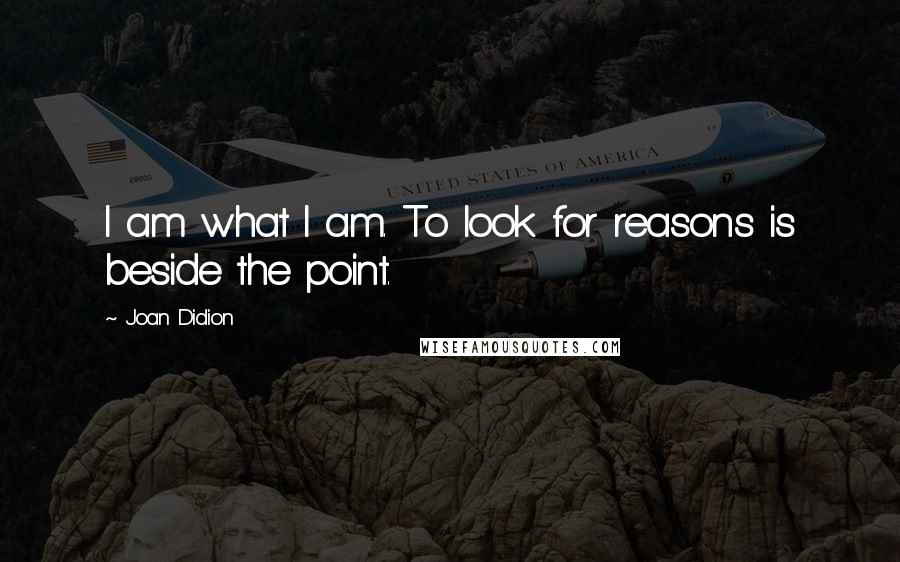 Joan Didion Quotes: I am what I am. To look for reasons is beside the point.