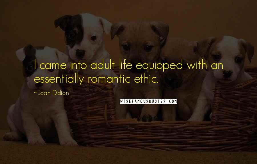 Joan Didion Quotes: I came into adult life equipped with an essentially romantic ethic.