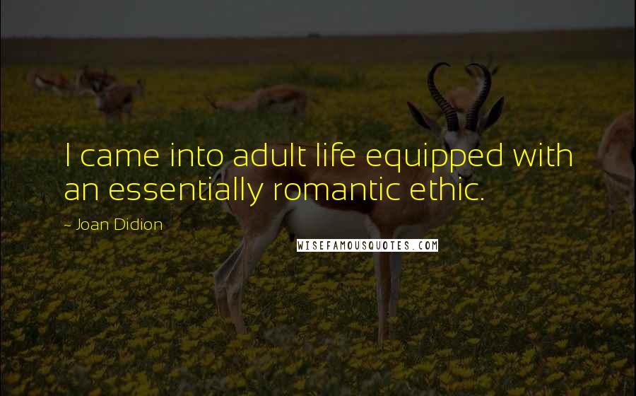 Joan Didion Quotes: I came into adult life equipped with an essentially romantic ethic.