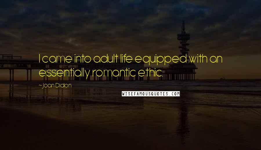 Joan Didion Quotes: I came into adult life equipped with an essentially romantic ethic.