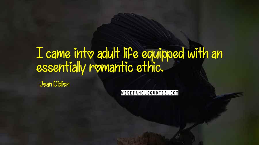 Joan Didion Quotes: I came into adult life equipped with an essentially romantic ethic.