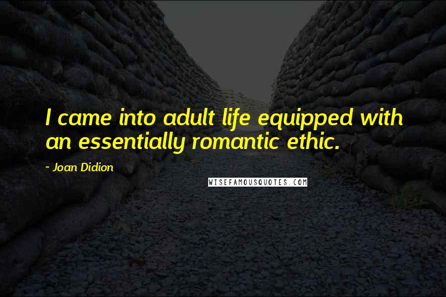 Joan Didion Quotes: I came into adult life equipped with an essentially romantic ethic.