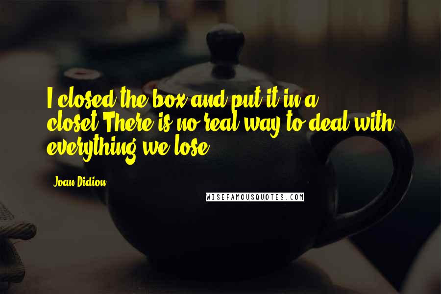 Joan Didion Quotes: I closed the box and put it in a closet.There is no real way to deal with everything we lose.