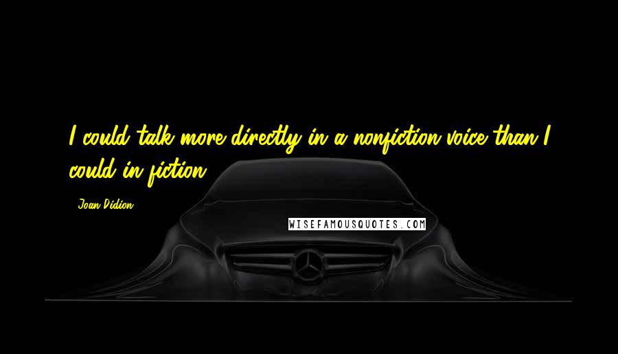 Joan Didion Quotes: I could talk more directly in a nonfiction voice than I could in fiction.