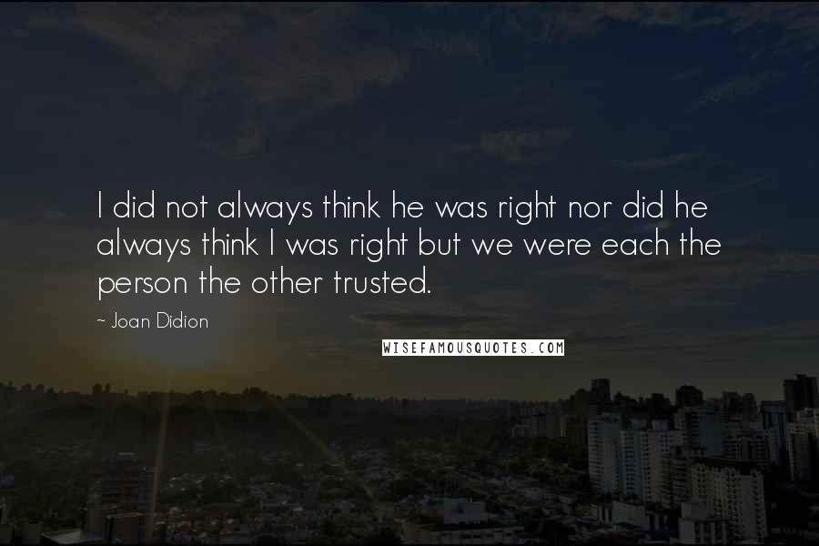 Joan Didion Quotes: I did not always think he was right nor did he always think I was right but we were each the person the other trusted.