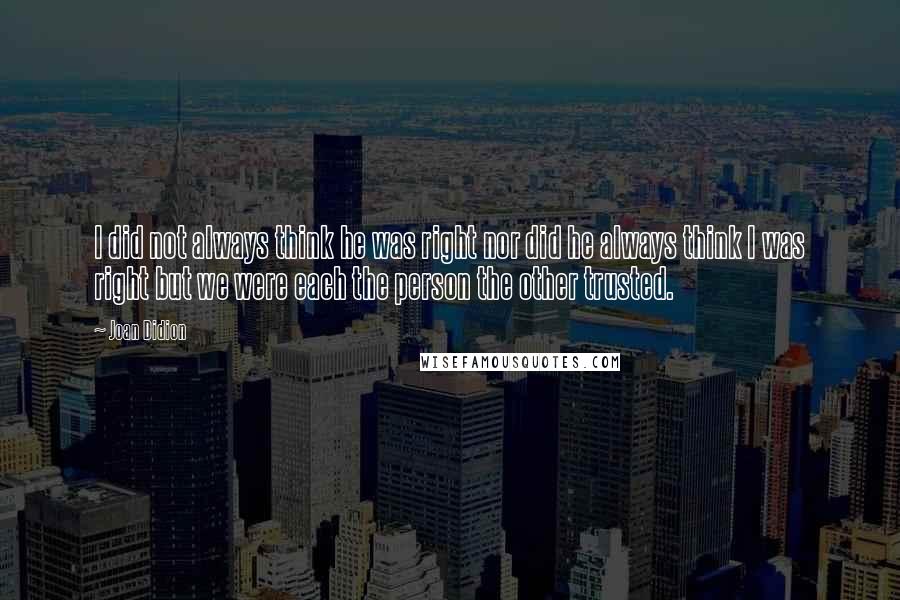 Joan Didion Quotes: I did not always think he was right nor did he always think I was right but we were each the person the other trusted.