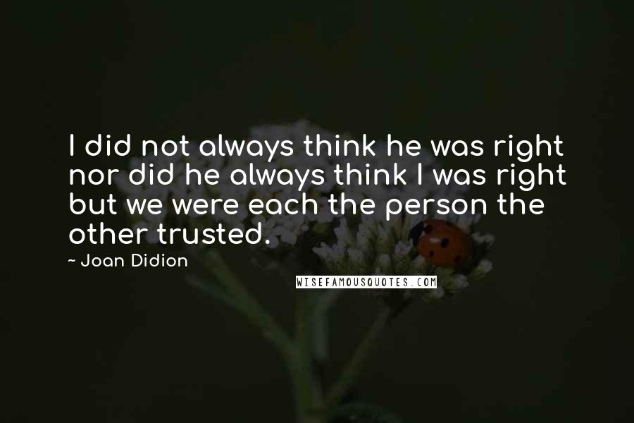 Joan Didion Quotes: I did not always think he was right nor did he always think I was right but we were each the person the other trusted.