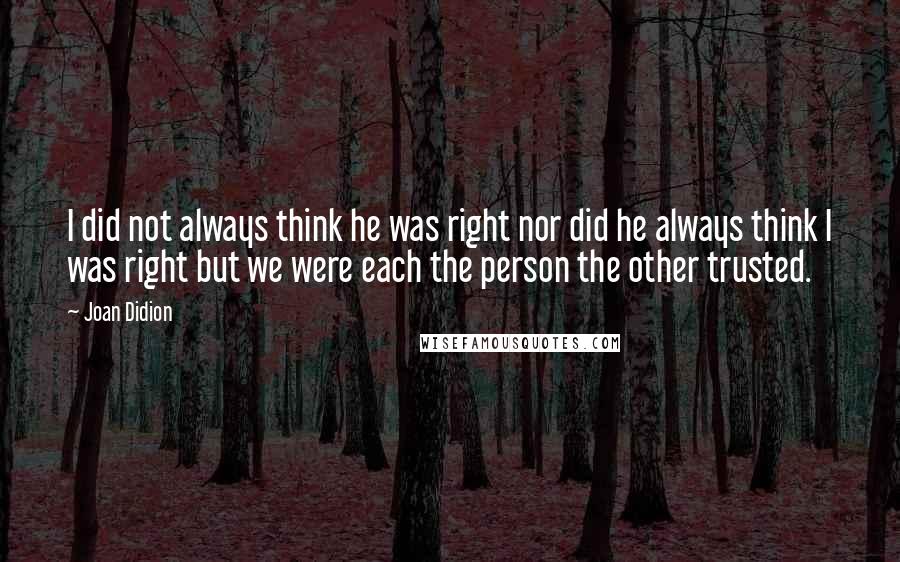 Joan Didion Quotes: I did not always think he was right nor did he always think I was right but we were each the person the other trusted.