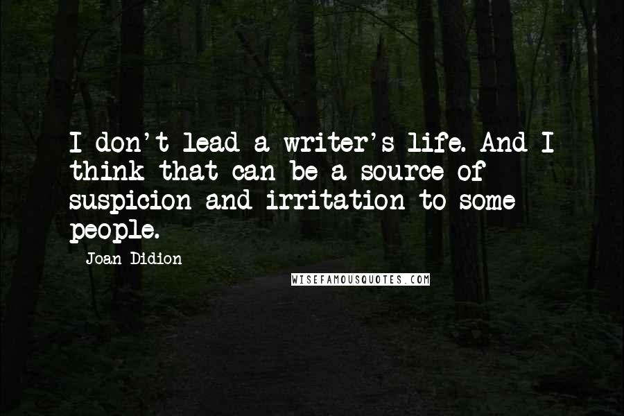 Joan Didion Quotes: I don't lead a writer's life. And I think that can be a source of suspicion and irritation to some people.