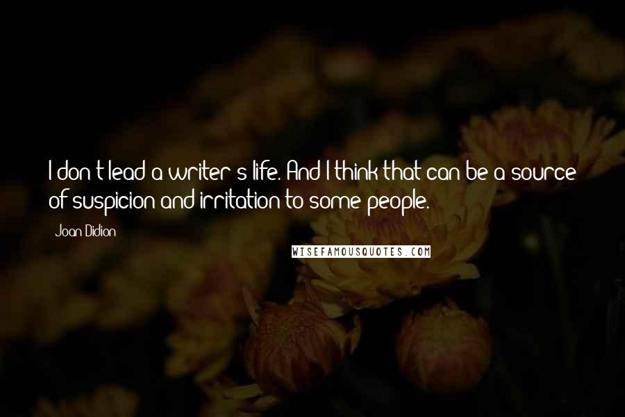 Joan Didion Quotes: I don't lead a writer's life. And I think that can be a source of suspicion and irritation to some people.