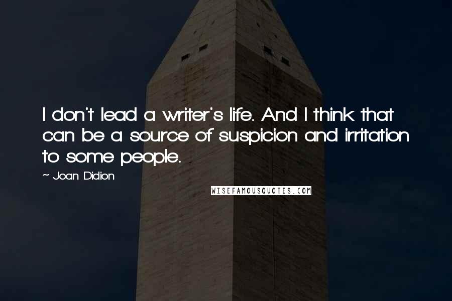 Joan Didion Quotes: I don't lead a writer's life. And I think that can be a source of suspicion and irritation to some people.