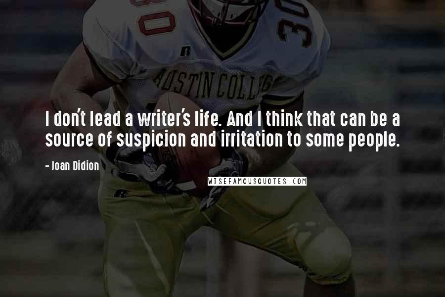 Joan Didion Quotes: I don't lead a writer's life. And I think that can be a source of suspicion and irritation to some people.