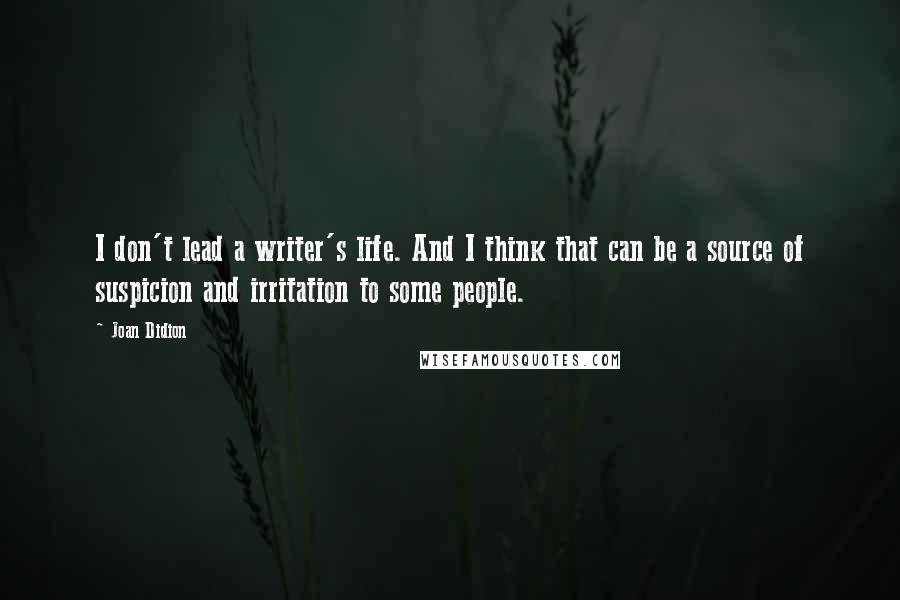 Joan Didion Quotes: I don't lead a writer's life. And I think that can be a source of suspicion and irritation to some people.