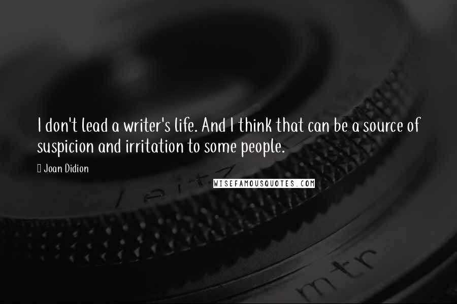 Joan Didion Quotes: I don't lead a writer's life. And I think that can be a source of suspicion and irritation to some people.