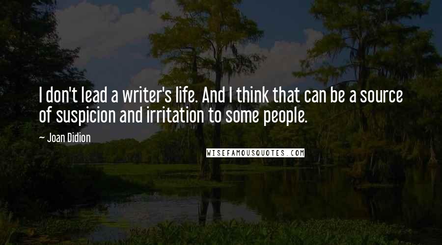 Joan Didion Quotes: I don't lead a writer's life. And I think that can be a source of suspicion and irritation to some people.