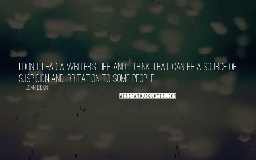 Joan Didion Quotes: I don't lead a writer's life. And I think that can be a source of suspicion and irritation to some people.