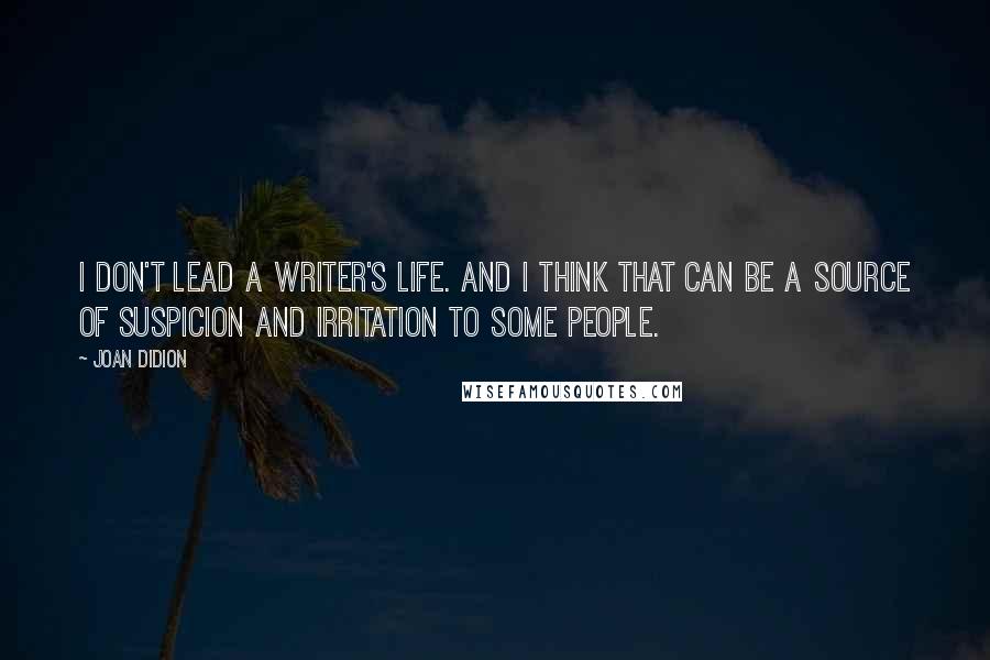 Joan Didion Quotes: I don't lead a writer's life. And I think that can be a source of suspicion and irritation to some people.