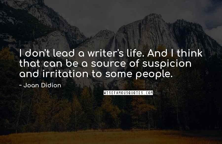 Joan Didion Quotes: I don't lead a writer's life. And I think that can be a source of suspicion and irritation to some people.