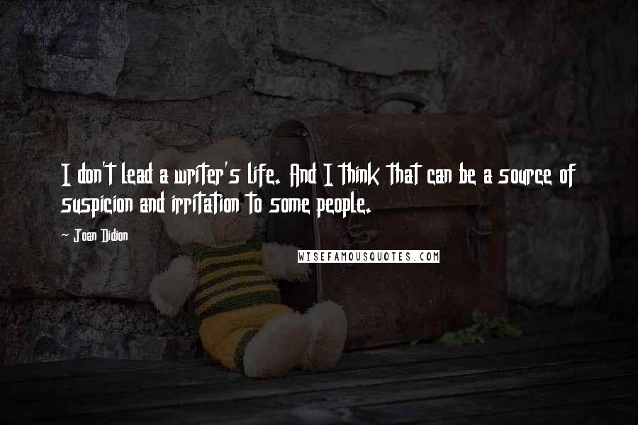 Joan Didion Quotes: I don't lead a writer's life. And I think that can be a source of suspicion and irritation to some people.