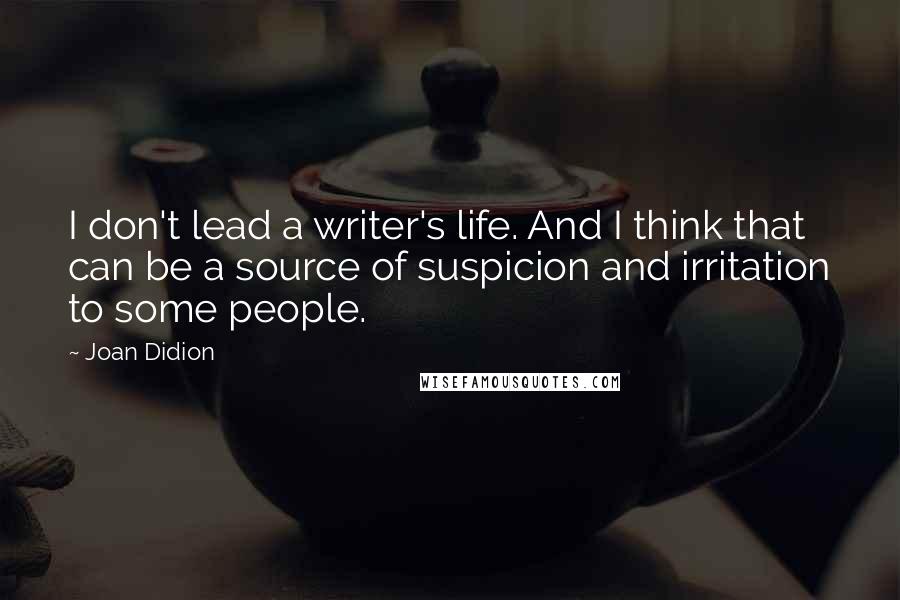 Joan Didion Quotes: I don't lead a writer's life. And I think that can be a source of suspicion and irritation to some people.