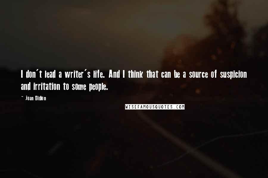 Joan Didion Quotes: I don't lead a writer's life. And I think that can be a source of suspicion and irritation to some people.