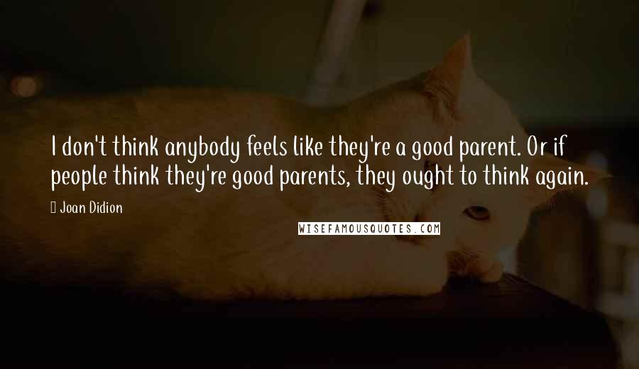 Joan Didion Quotes: I don't think anybody feels like they're a good parent. Or if people think they're good parents, they ought to think again.
