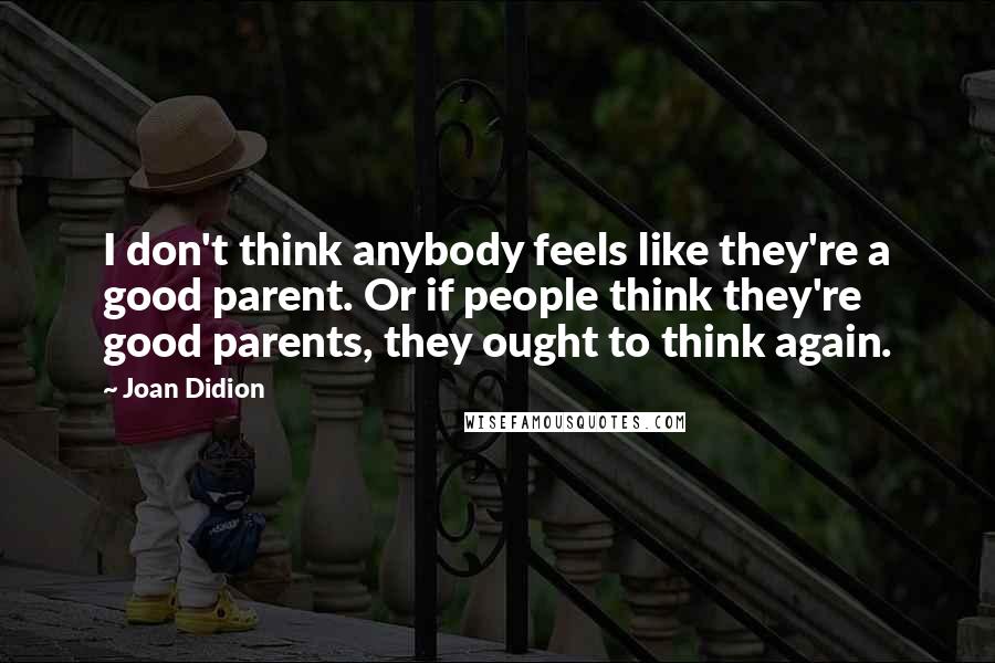 Joan Didion Quotes: I don't think anybody feels like they're a good parent. Or if people think they're good parents, they ought to think again.