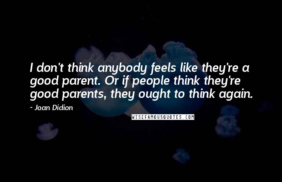 Joan Didion Quotes: I don't think anybody feels like they're a good parent. Or if people think they're good parents, they ought to think again.