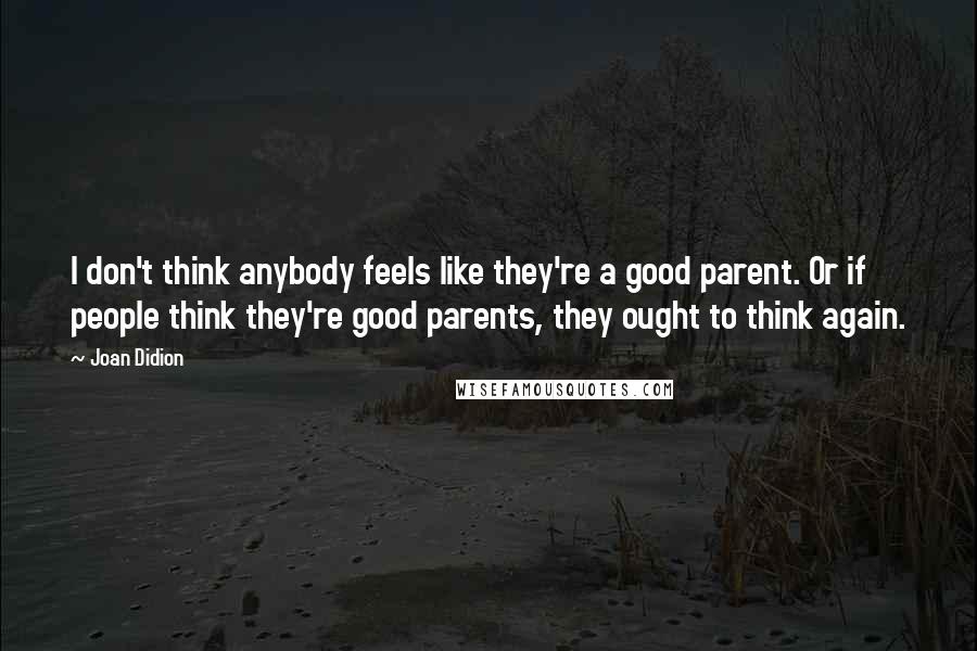 Joan Didion Quotes: I don't think anybody feels like they're a good parent. Or if people think they're good parents, they ought to think again.