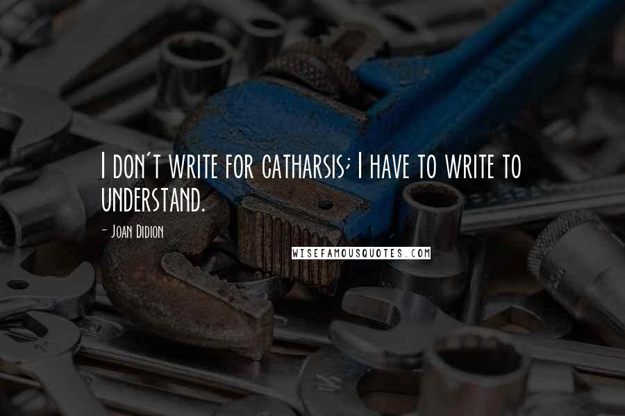 Joan Didion Quotes: I don't write for catharsis; I have to write to understand.