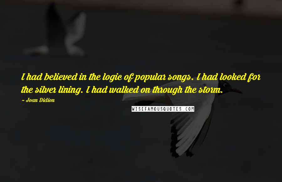 Joan Didion Quotes: I had believed in the logic of popular songs. I had looked for the silver lining. I had walked on through the storm.