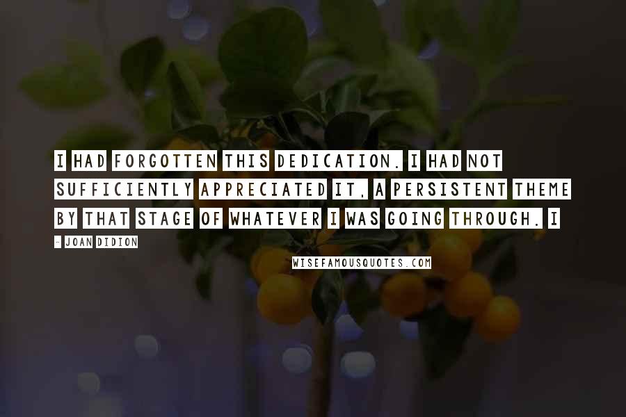 Joan Didion Quotes: I had forgotten this dedication. I had not sufficiently appreciated it, a persistent theme by that stage of whatever I was going through. I