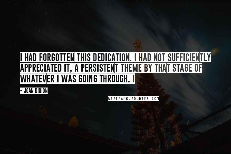 Joan Didion Quotes: I had forgotten this dedication. I had not sufficiently appreciated it, a persistent theme by that stage of whatever I was going through. I