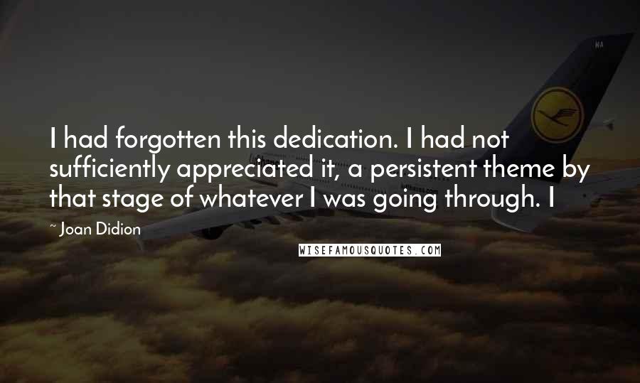 Joan Didion Quotes: I had forgotten this dedication. I had not sufficiently appreciated it, a persistent theme by that stage of whatever I was going through. I